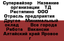 Супервайзер › Название организации ­ ТД Растяпино, ООО › Отрасль предприятия ­ Другое › Минимальный оклад ­ 1 - Все города Работа » Вакансии   . Алтайский край,Яровое г.